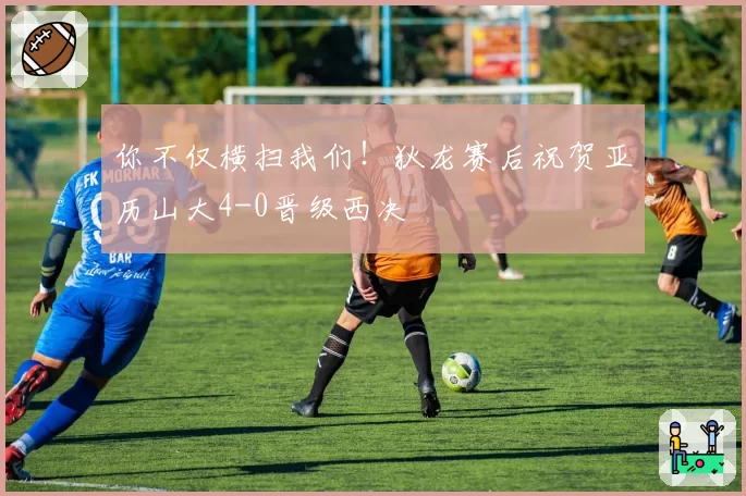 你不仅横扫我们！狄龙赛后祝贺亚历山大4-0晋级西决