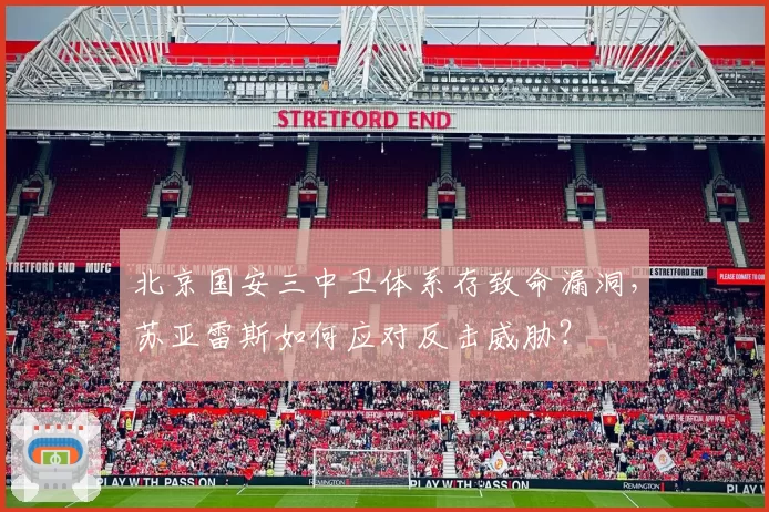北京国安三中卫体系存致命漏洞，苏亚雷斯如何应对反击威胁？