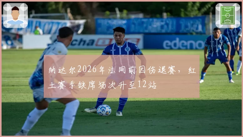 纳达尔2026年法网前因伤退赛,红土赛季缺席场次升至12站