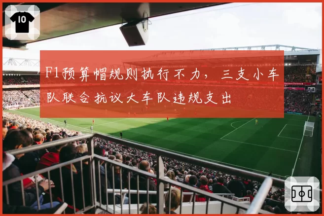 F1预算帽规则执行不力,三支小车队联合抗议大车队违规支出