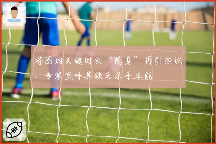 塔图姆关键时刻“隐身”再引热议,专家直呼其缺乏杀手本能