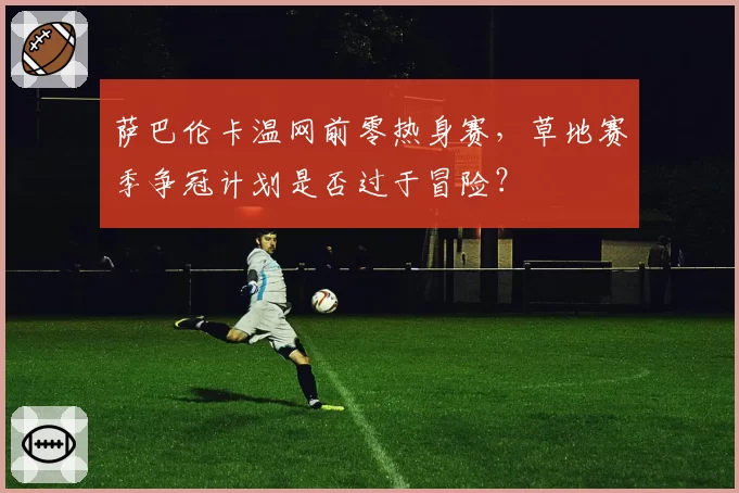 萨巴伦卡温网前零热身赛，草地赛季争冠计划是否过于冒险？