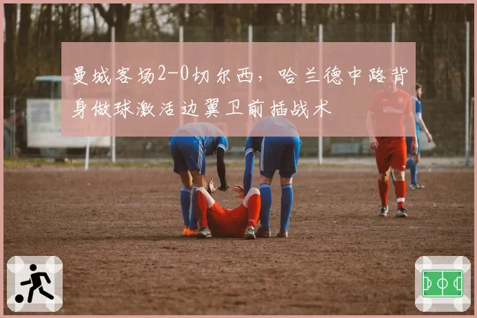 曼城客场2-0切尔西,哈兰德中路背身做球激活边翼卫前插战术