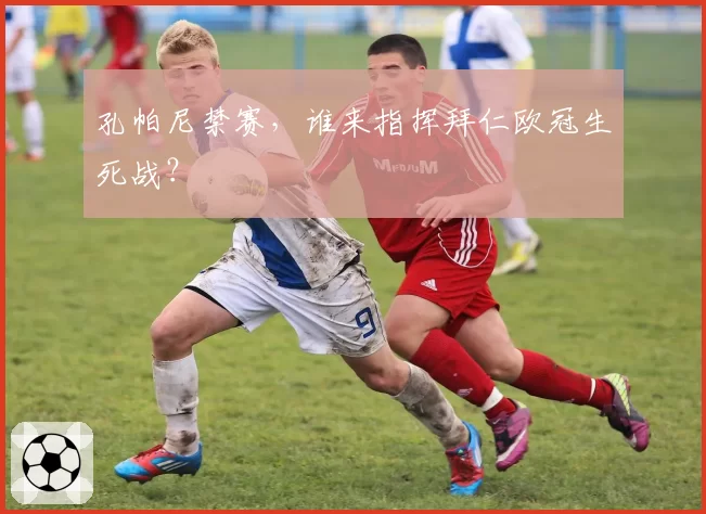 孔帕尼禁赛，谁来指挥拜仁欧冠生死战？