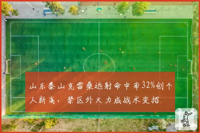 山东泰山克雷桑远射命中率32%创个人新高,禁区外火力成战术变招