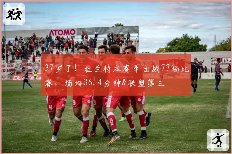 37岁了!杜兰特本赛季出战77场比赛,场均36.4分钟&联盟第三