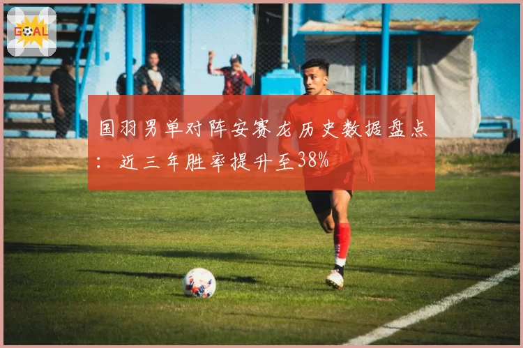 国羽男单对阵安赛龙历史数据盘点：近三年胜率提升至38%