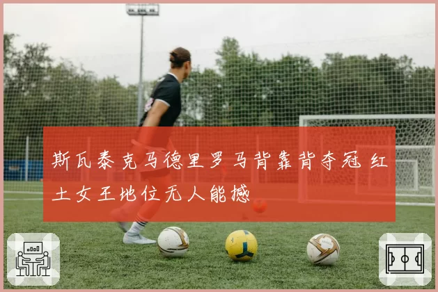 斯瓦泰克马德里罗马背靠背夺冠 红土女王地位无人能撼
