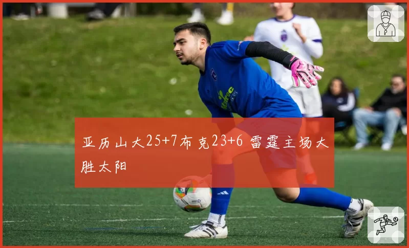 亚历山大25+7布克23+6 雷霆主场大胜太阳