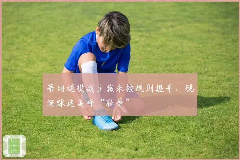 蒂姆退役战主裁未按规则握手，现场球迷高呼“耻辱”