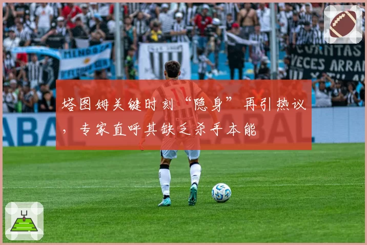 塔图姆关键时刻“隐身”再引热议,专家直呼其缺乏杀手本能