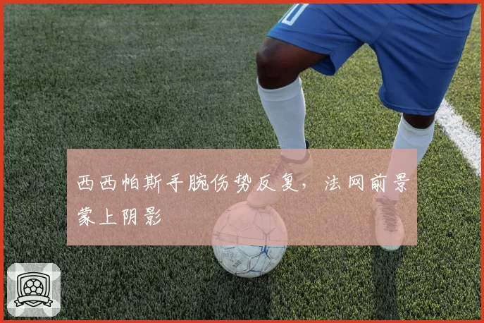 西西帕斯手腕伤势反复，法网前景蒙上阴影