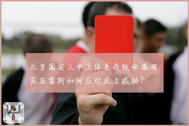 北京国安三中卫体系存致命漏洞，苏亚雷斯如何应对反击威胁？