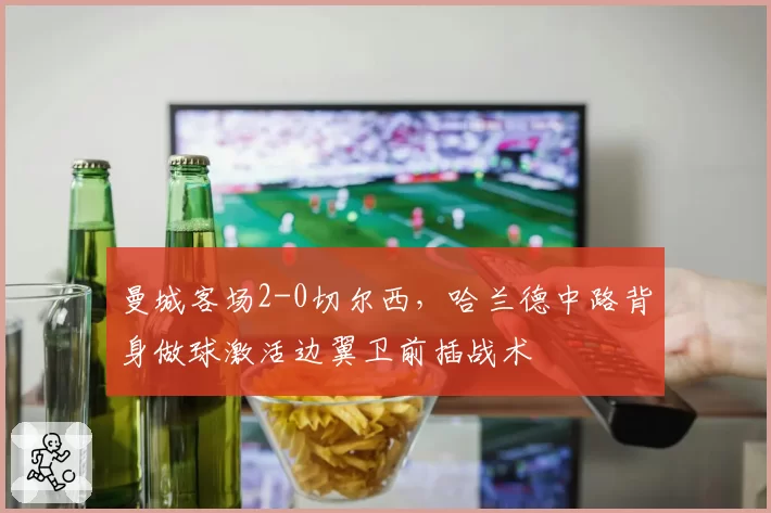 曼城客场2-0切尔西,哈兰德中路背身做球激活边翼卫前插战术
