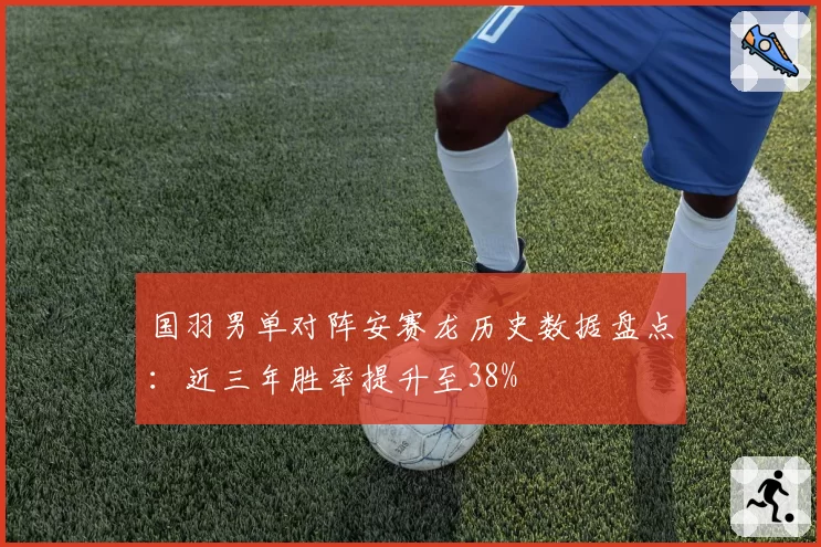 国羽男单对阵安赛龙历史数据盘点：近三年胜率提升至38%