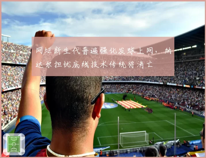 网坛新生代普遍强化发球上网，纳达尔担忧底线技术传统将消亡