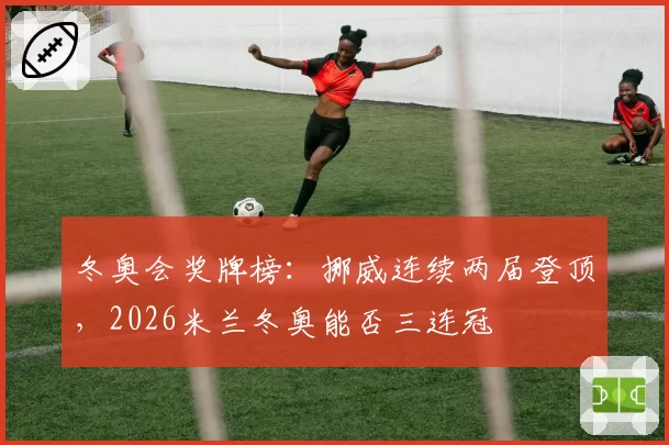 冬奥会奖牌榜:挪威连续两届登顶,2026米兰冬奥能否三连冠