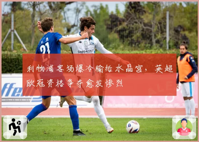利物浦客场爆冷输给水晶宫，英超欧冠资格争夺愈发惨烈