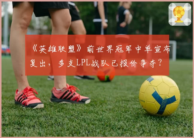 《英雄联盟》前世界冠军中单宣布复出，多支LPL战队已报价争夺？