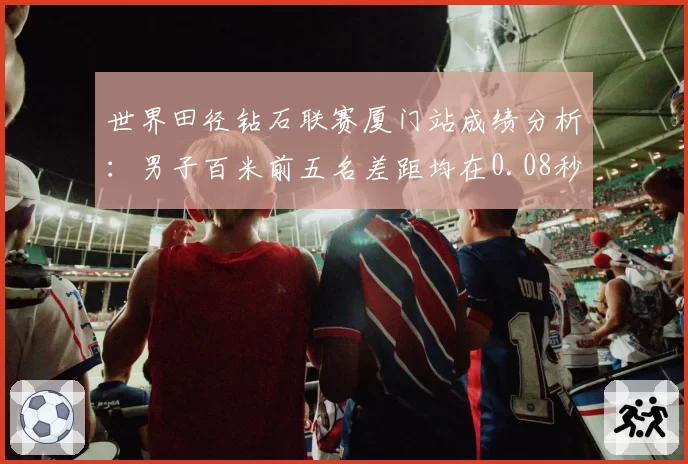 世界田径钻石联赛厦门站成绩分析：男子百米前五名差距均在0.08秒内