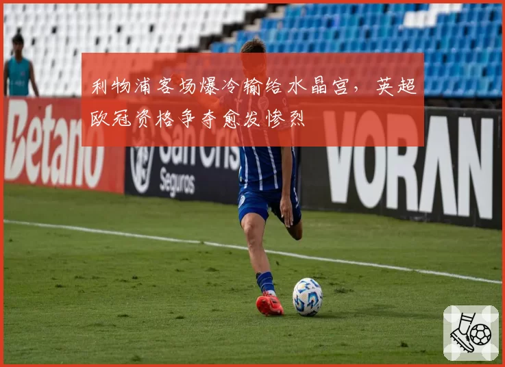 利物浦客场爆冷输给水晶宫，英超欧冠资格争夺愈发惨烈