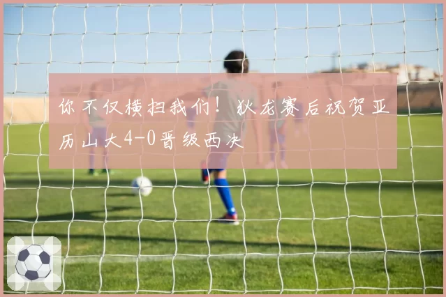 你不仅横扫我们!狄龙赛后祝贺亚历山大4-0晋级西决
