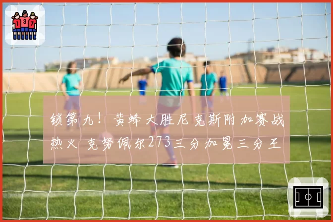 锁第九!黄蜂大胜尼克斯附加赛战热火 克努佩尔273三分加冕三分王