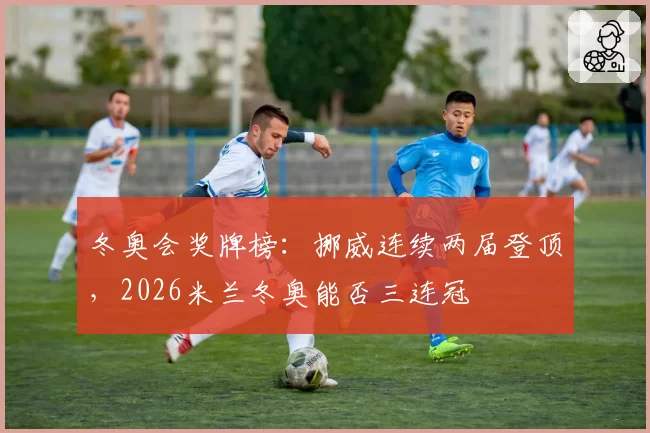 冬奥会奖牌榜：挪威连续两届登顶，2026米兰冬奥能否三连冠