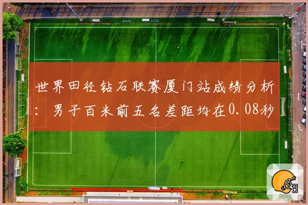 世界田径钻石联赛厦门站成绩分析：男子百米前五名差距均在0.08秒内