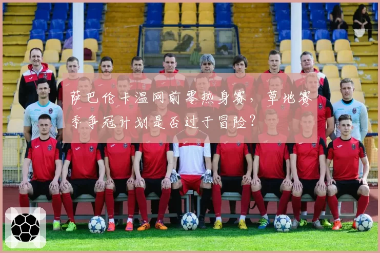 萨巴伦卡温网前零热身赛，草地赛季争冠计划是否过于冒险？
