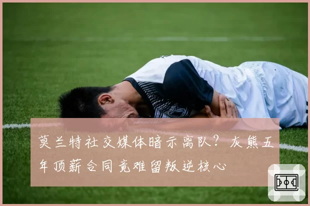 莫兰特社交媒体暗示离队？灰熊五年顶薪合同竟难留叛逆核心