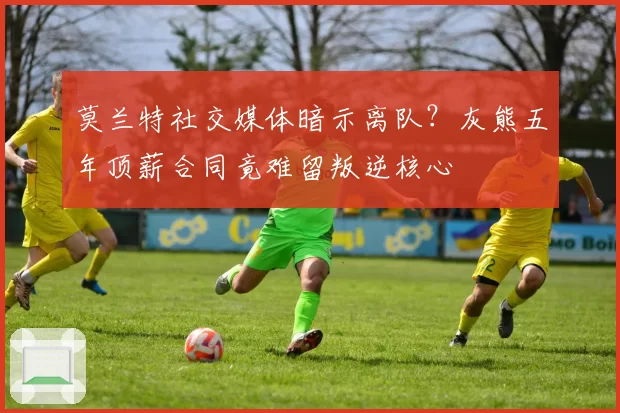 莫兰特社交媒体暗示离队？灰熊五年顶薪合同竟难留叛逆核心