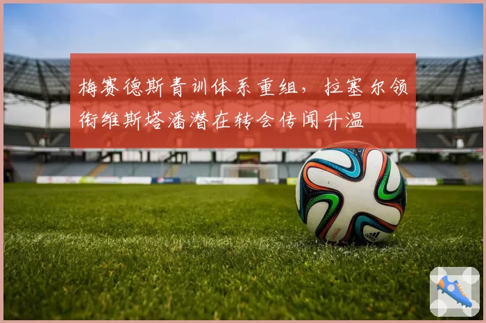 梅赛德斯青训体系重组,拉塞尔领衔维斯塔潘潜在转会传闻升温
