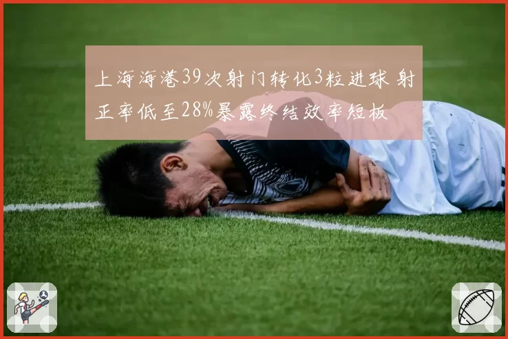 上海海港39次射门转化3粒进球 射正率低至28%暴露终结效率短板
