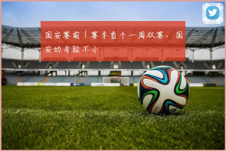 国安赛前｜赛季首个一周双赛，国安的考验不小